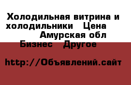 Холодильная витрина и холодильники › Цена ­ 50 000 - Амурская обл. Бизнес » Другое   